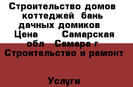 Строительство домов, коттеджей, бань, дачных домиков. › Цена ­ 1 - Самарская обл., Самара г. Строительство и ремонт » Услуги   . Самарская обл.,Самара г.